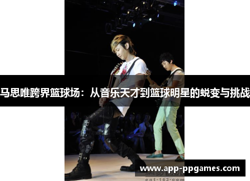 马思唯跨界篮球场：从音乐天才到篮球明星的蜕变与挑战